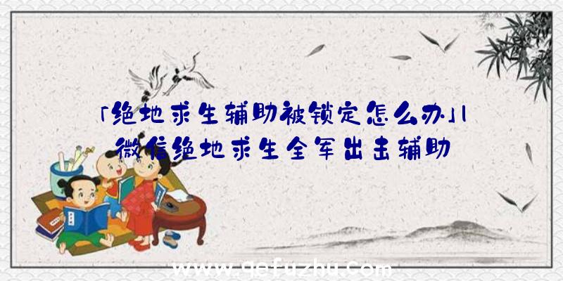 「绝地求生辅助被锁定怎么办」|微信绝地求生全军出击辅助